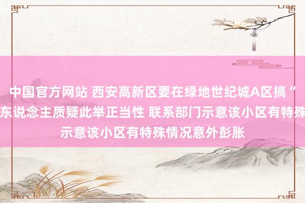 中国官方网站 西安高新区要在绿地世纪城A区搞“居代业” 不少东说念主质疑此举正当性 联系部门示意该小区有特殊情况意外彭胀