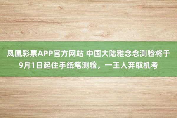 凤凰彩票APP官方网站 中国大陆雅念念测验将于9月1日起住手纸笔测验，一王人弃取机考