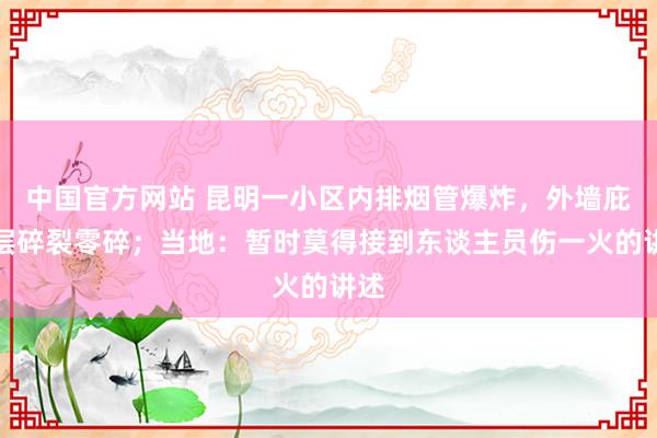 中国官方网站 昆明一小区内排烟管爆炸，外墙庇荫层碎裂零碎；当地：暂时莫得接到东谈主员伤一火的讲述