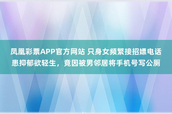 凤凰彩票APP官方网站 只身女频繁接招嫖电话患抑郁欲轻生，竟因被男邻居将手机号写公厕