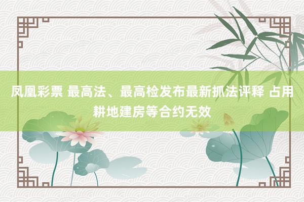凤凰彩票 最高法、最高检发布最新抓法评释 占用耕地建房等合约无效