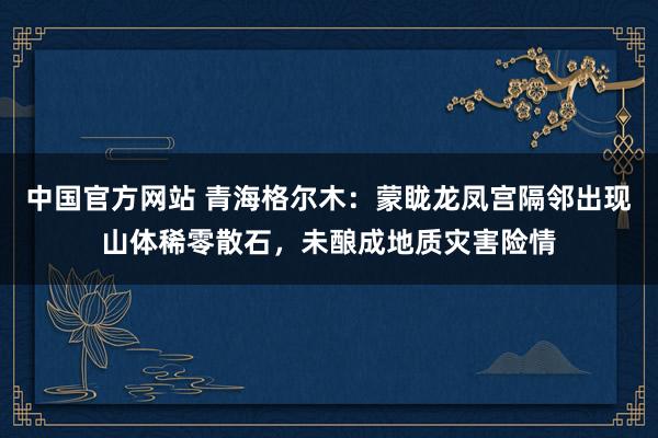 中国官方网站 青海格尔木：蒙眬龙凤宫隔邻出现山体稀零散石，未酿成地质灾害险情