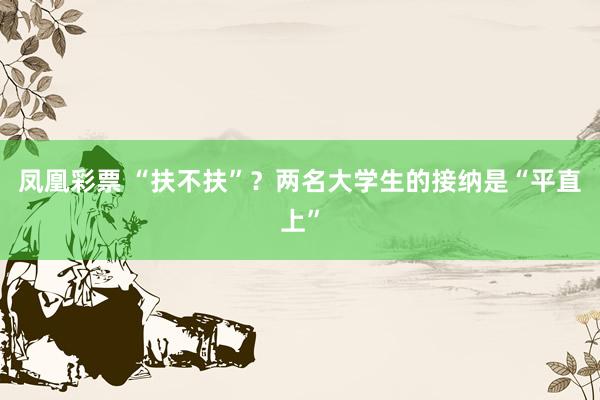 凤凰彩票 “扶不扶”？两名大学生的接纳是“平直上”