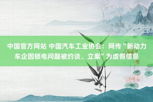 中国官方网站 中国汽车工业协会：网传“新动力车企因锁电问题被约谈、立案”为虚假信息