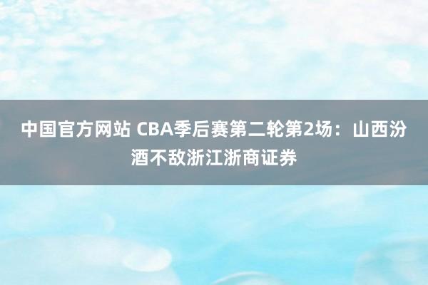 中国官方网站 CBA季后赛第二轮第2场：山西汾酒不敌浙江浙商证券