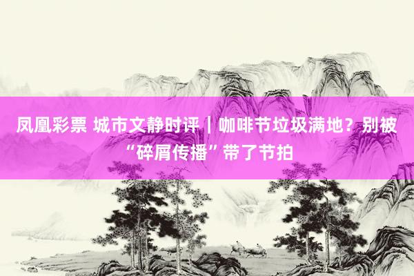 凤凰彩票 城市文静时评｜咖啡节垃圾满地？别被“碎屑传播”带了节拍