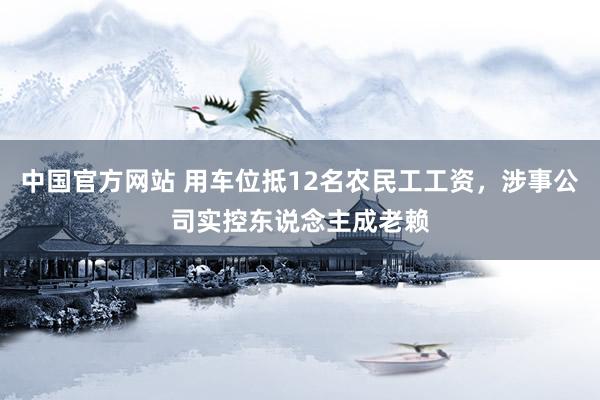 中国官方网站 用车位抵12名农民工工资，涉事公司实控东说念主成老赖