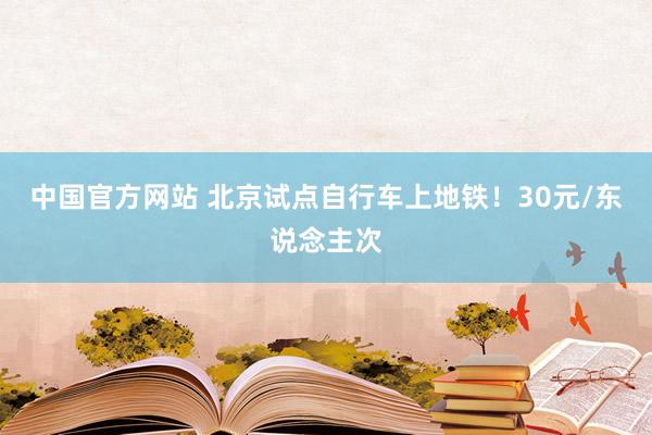 中国官方网站 北京试点自行车上地铁！30元/东说念主次
