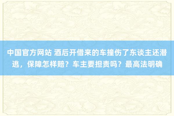 中国官方网站 酒后开借来的车撞伤了东谈主还潜逃，保障怎样赔？车主要担责吗？最高法明确