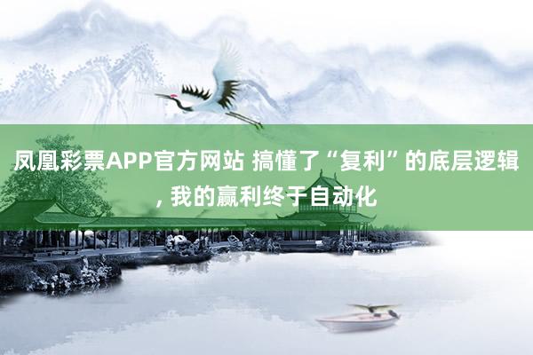 凤凰彩票APP官方网站 搞懂了“复利”的底层逻辑， 我的赢利终于自动化