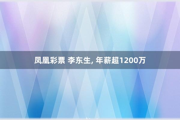 凤凰彩票 李东生， 年薪超1200万