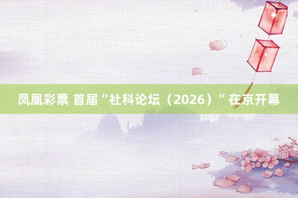 凤凰彩票 首届“社科论坛（2026）”在京开幕
