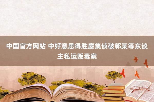 中国官方网站 中好意思得胜麇集侦破郭某等东谈主私运贩毒案