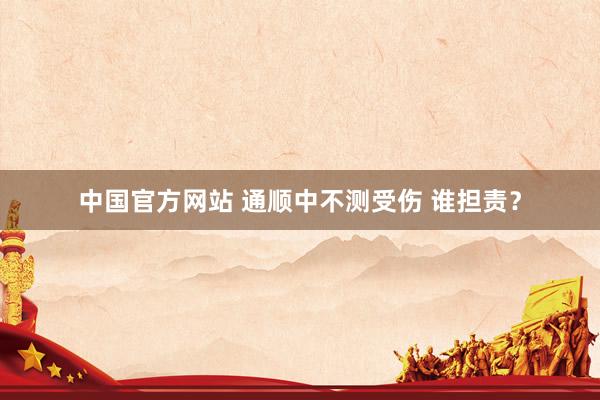 中国官方网站 通顺中不测受伤 谁担责？