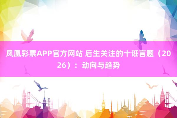 凤凰彩票APP官方网站 后生关注的十诳言题（2026）：动向与趋势