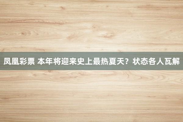 凤凰彩票 本年将迎来史上最热夏天？状态各人瓦解