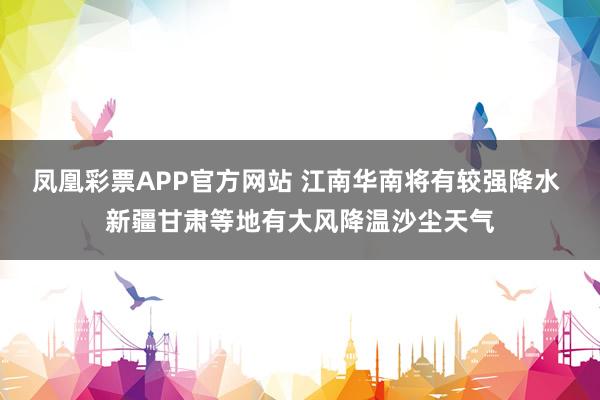 凤凰彩票APP官方网站 江南华南将有较强降水 新疆甘肃等地有大风降温沙尘天气