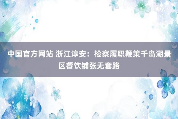 中国官方网站 浙江淳安：检察履职鞭策千岛湖景区餐饮铺张无套路