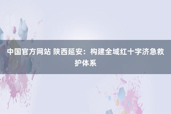 中国官方网站 陕西延安:构建全域红十字济急救护体系
