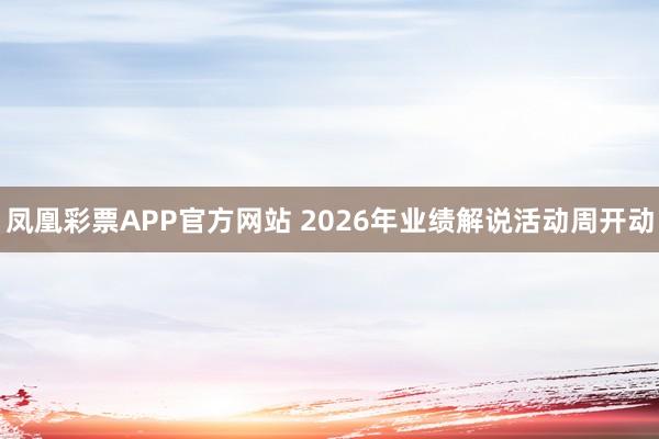 凤凰彩票APP官方网站 2026年业绩解说活动周开动