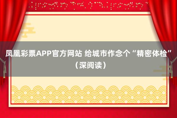 凤凰彩票APP官方网站 给城市作念个“精密体检”（深阅读）