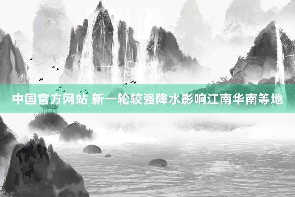 中国官方网站 新一轮较强降水影响江南华南等地