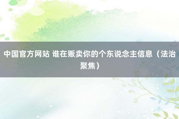 中国官方网站 谁在贩卖你的个东说念主信息（法治聚焦）