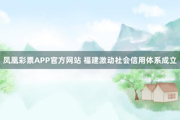 凤凰彩票APP官方网站 福建激动社会信用体系成立