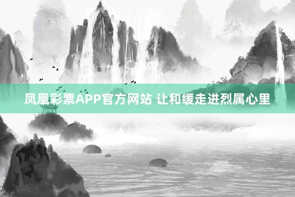 凤凰彩票APP官方网站 让和缓走进烈属心里