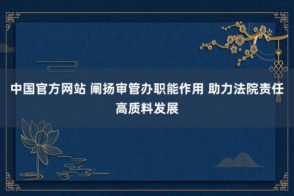 中国官方网站 阐扬审管办职能作用 助力法院责任高质料发展