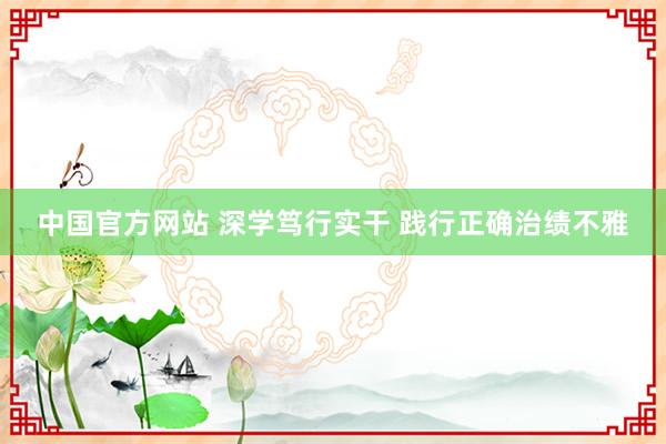 中国官方网站 深学笃行实干 践行正确治绩不雅