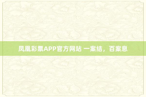 凤凰彩票APP官方网站 一案结，百案息