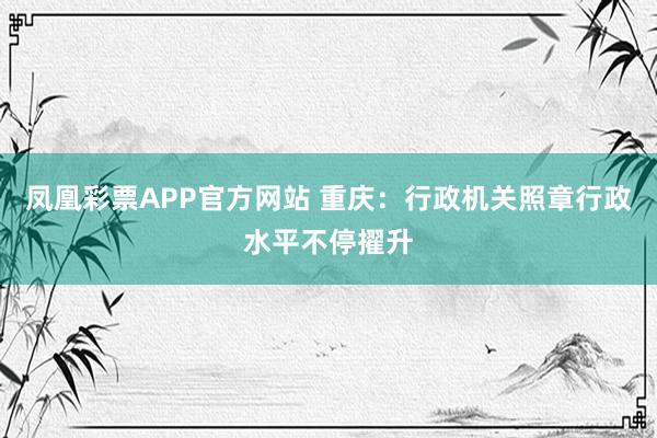 凤凰彩票APP官方网站 重庆：行政机关照章行政水平不停擢升