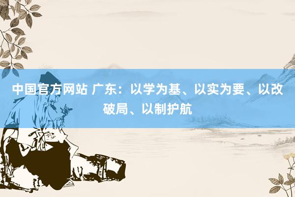 中国官方网站 广东：以学为基、以实为要、以改破局、以制护航