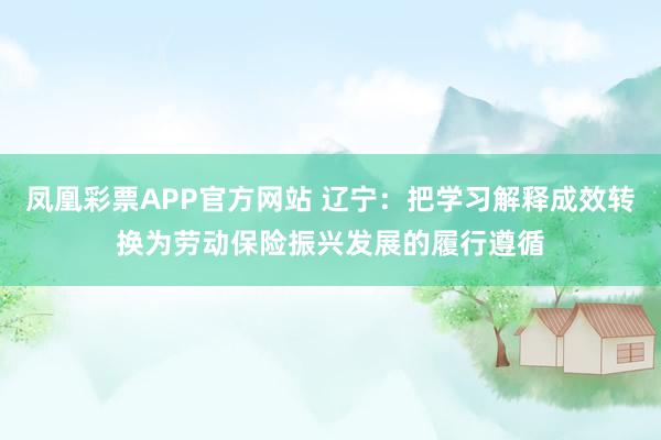 凤凰彩票APP官方网站 辽宁:把学习解释成效转换为劳动保险振兴发展的履行遵循