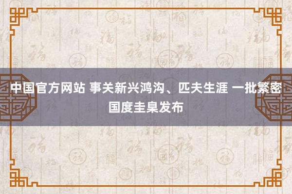 中国官方网站 事关新兴鸿沟、匹夫生涯 一批繁密国度圭臬发布