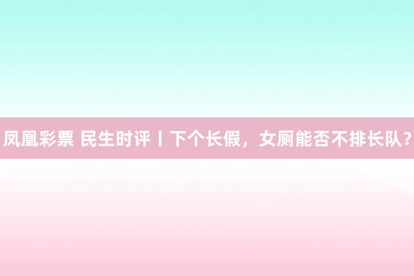 凤凰彩票 民生时评丨下个长假，女厕能否不排长队？