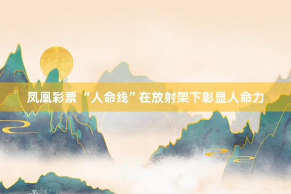 凤凰彩票 “人命线”在放射架下彰显人命力