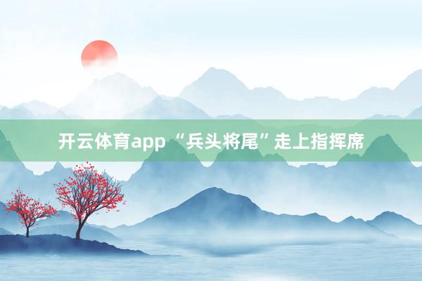 中国官方网站 “兵头将尾”走上指挥席