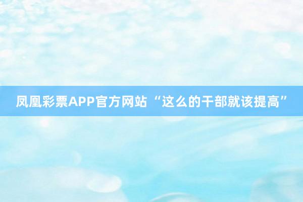 凤凰彩票APP官方网站 “这么的干部就该提高”