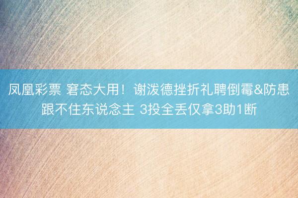 凤凰彩票 窘态大用！谢泼德挫折礼聘倒霉&防患跟不住东说念主 3投全丢仅拿3助1断