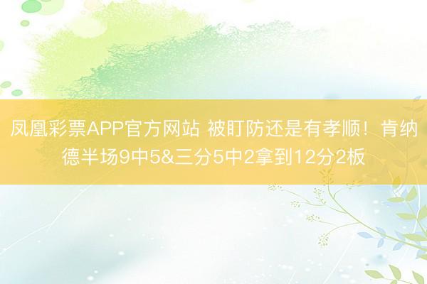 凤凰彩票APP官方网站 被盯防还是有孝顺！肯纳德半场9中5&三分5中2拿到12分2板