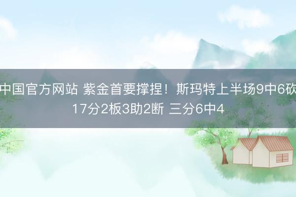 中国官方网站 紫金首要撑捏！斯玛特上半场9中6砍17分2板3助2断 三分6中4
