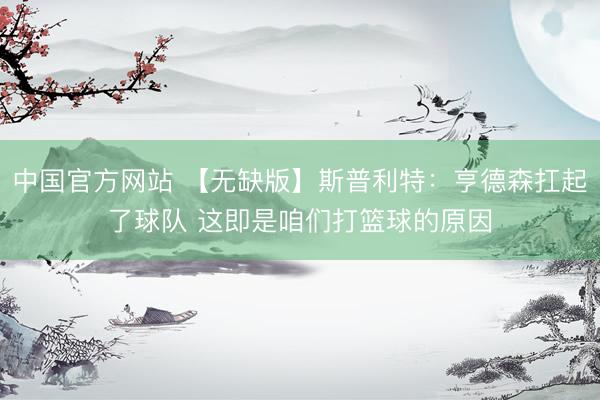 中国官方网站 【无缺版】斯普利特：亨德森扛起了球队 这即是咱们打篮球的原因
