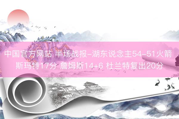 中国官方网站 半场战报-湖东说念主54-51火箭 斯玛特17分 詹姆斯14+6 杜兰特复出20分