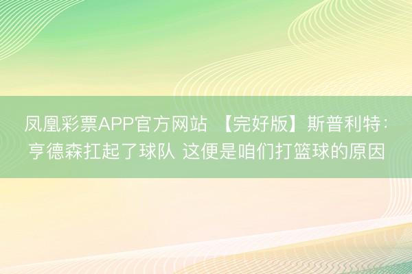 凤凰彩票APP官方网站 【完好版】斯普利特：亨德森扛起了球队 这便是咱们打篮球的原因