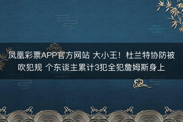 凤凰彩票APP官方网站 大小王！杜兰特协防被吹犯规 个东谈主累计3犯全犯詹姆斯身上