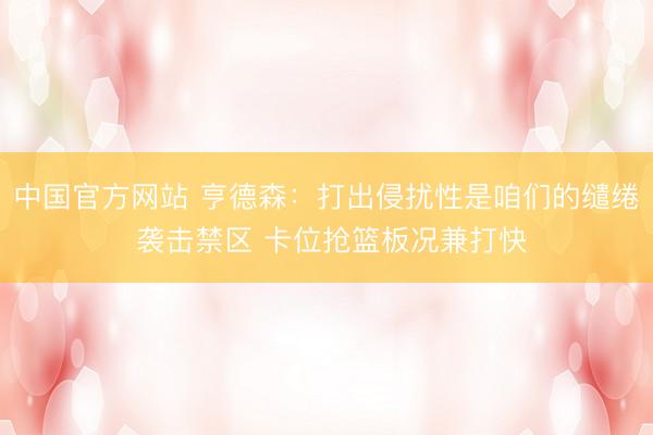 中国官方网站 亨德森:打出侵扰性是咱们的缱绻 袭击禁区 卡位抢篮板况兼打快
