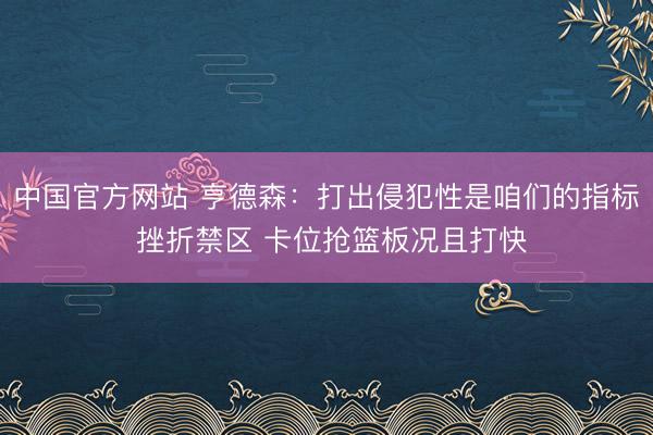 中国官方网站 亨德森：打出侵犯性是咱们的指标 挫折禁区 卡位抢篮板况且打快
