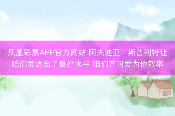 凤凰彩票APP官方网站 阿夫迪亚：斯普利特让咱们发达出了最好水平 咱们齐可爱为他效率